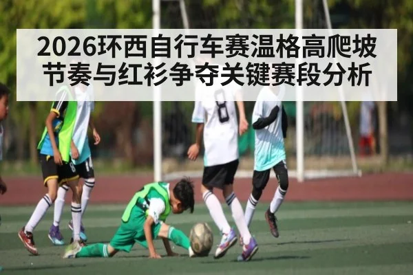 2026环西自行车赛温格高爬坡节奏与红衫争夺关键赛段分析