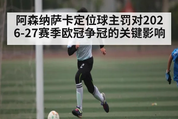 阿森纳萨卡定位球主罚对2026-27赛季欧冠争冠的关键影响 - Pragmatic Play
