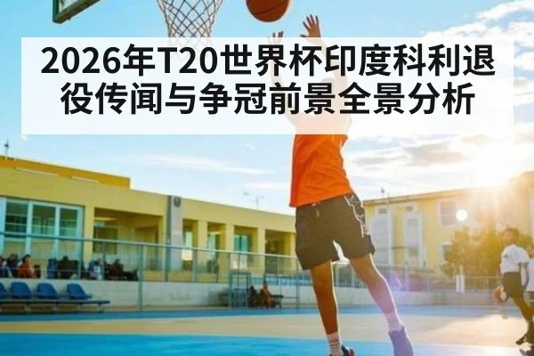 2026年T20世界杯印度科利退役传闻与争冠前景全景分析