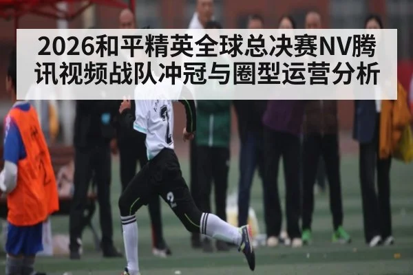 2026和平精英全球总决赛NV腾讯视频战队冲冠与圈型运营分析 - Pragmatic Play